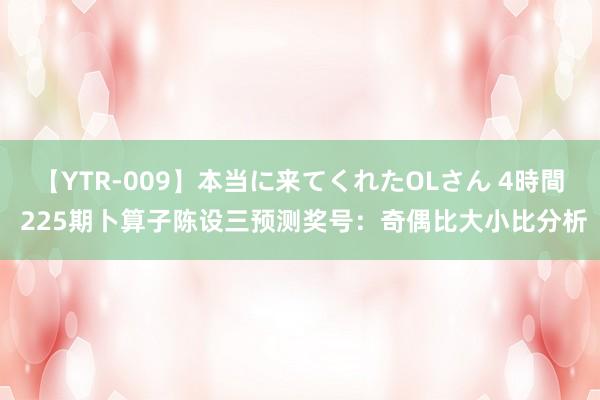 【YTR-009】本当に来てくれたOLさん 4時間 225期卜算子陈设三预测奖号：奇偶比大小比分析