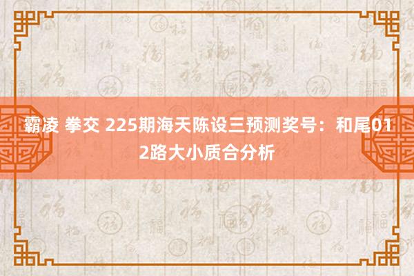 霸凌 拳交 225期海天陈设三预测奖号：和尾012路大小质合分析