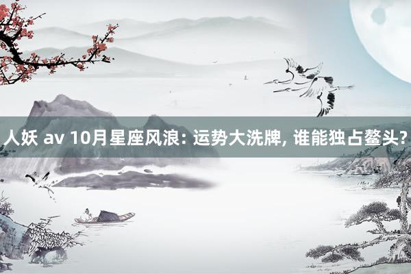 人妖 av 10月星座风浪: 运势大洗牌, 谁能独占鳌头?