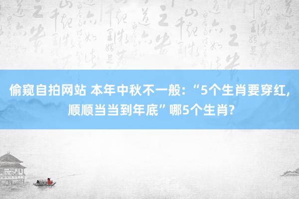 偷窥自拍网站 本年中秋不一般: “5个生肖要穿红, 顺顺当当到年底”哪5个生肖?