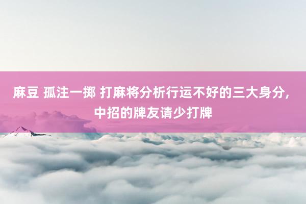 麻豆 孤注一掷 打麻将分析行运不好的三大身分, 中招的牌友请少打牌