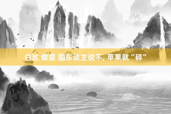白丝 做爱 国东谈主说不, 苹果就“碎”