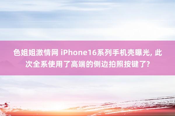 色姐姐激情网 iPhone16系列手机壳曝光, 此次全系使用了高端的侧边拍照按键