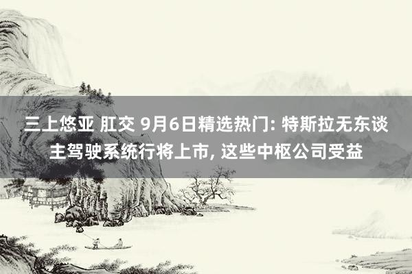 三上悠亚 肛交 9月6日精选热门: 特斯拉无东谈主驾驶系统行将上市, 这些中枢公
