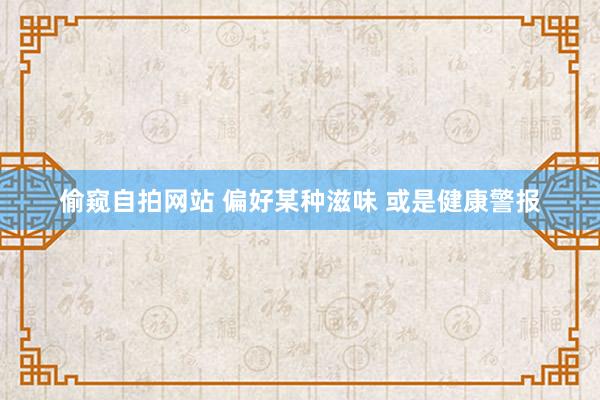 偷窥自拍网站 偏好某种滋味 或是健康警报