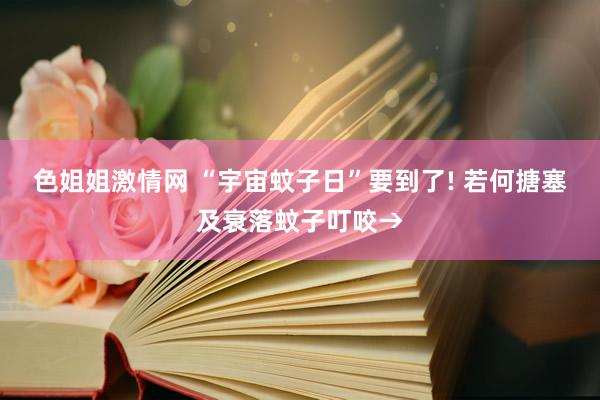 色姐姐激情网 “宇宙蚊子日”要到了! 若何搪塞及衰落蚊子叮咬→