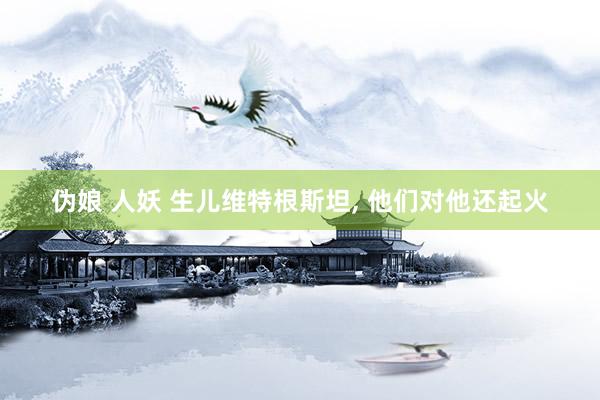伪娘 人妖 生儿维特根斯坦, 他们对他还起火