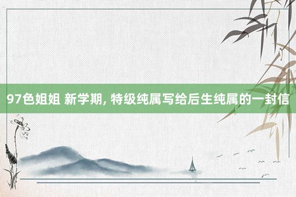 97色姐姐 新学期, 特级纯属写给后生纯属的一封信