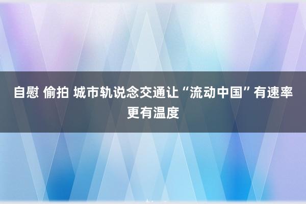 自慰 偷拍 城市轨说念交通让“流动中国”有速率更有温度