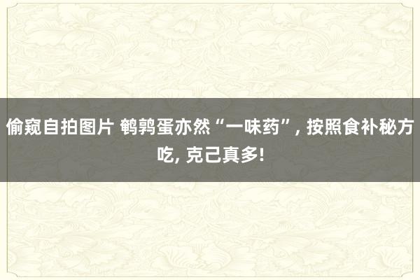 偷窥自拍图片 鹌鹑蛋亦然“一味药”, 按照食补秘方吃, 克己真多!