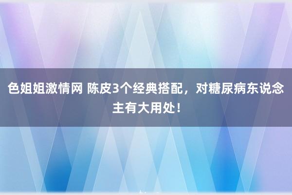 色姐姐激情网 陈皮3个经典搭配,对糖尿病东说念主有大用处!