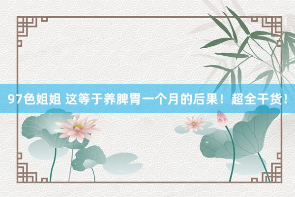 97色姐姐 这等于养脾胃一个月的后果！超全干货！