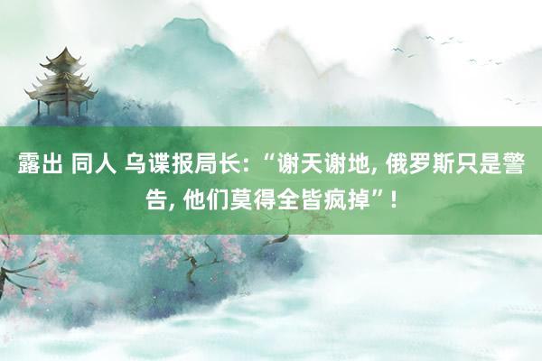 露出 同人 乌谍报局长: “谢天谢地, 俄罗斯只是警告, 他们莫得全皆疯掉”!