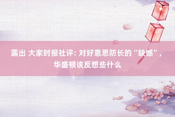 露出 大家时报社评: 对好意思防长的“缺憾”, 华盛顿该反想些什么