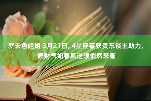 就去色姐姐 3月21日, 4星座喜获贵东谈主助力, 偏财气如春风送暖悄然来临
