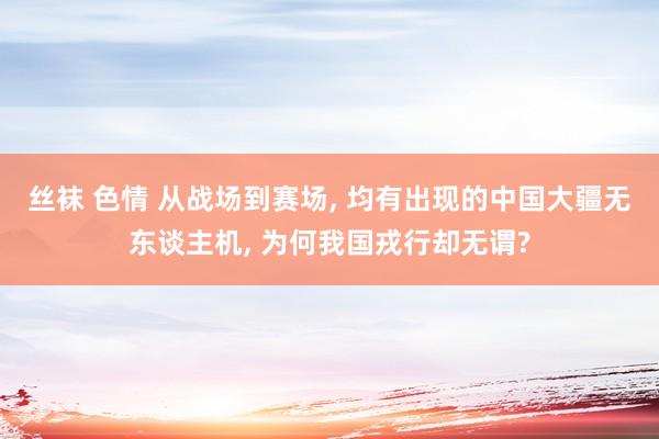 丝袜 色情 从战场到赛场, 均有出现的中国大疆无东谈主机, 为何我国戎行却无谓?