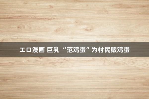 エロ漫画 巨乳 “范鸡蛋”为村民贩鸡蛋