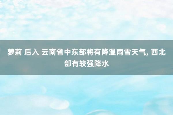 萝莉 后入 云南省中东部将有降温雨雪天气, 西北部有较强降水