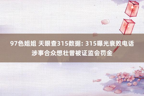 97色姐姐 天眼查315数据: 315曝光衰败电话涉事合众想壮曾被证监会罚金