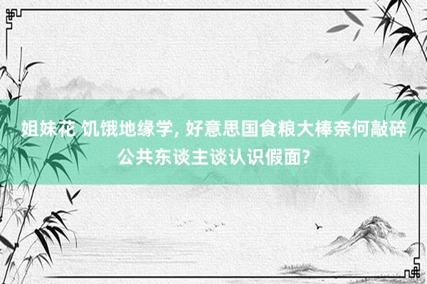 姐妹花 饥饿地缘学, 好意思国食粮大棒奈何敲碎公共东谈主谈认识假面?