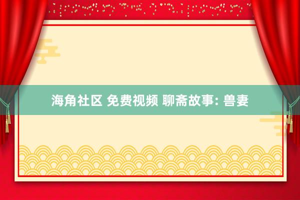海角社区 免费视频 聊斋故事: 兽妻