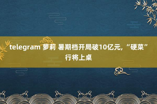 telegram 萝莉 暑期档开局破10亿元, “硬菜”行将上桌