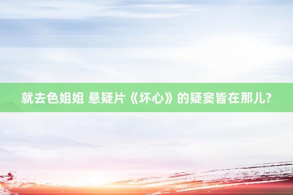 就去色姐姐 悬疑片《坏心》的疑窦皆在那儿?