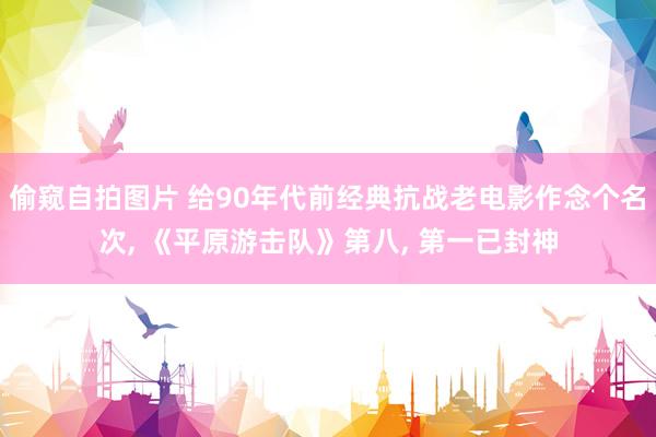 偷窥自拍图片 给90年代前经典抗战老电影作念个名次, 《平原游击队》第八, 第一