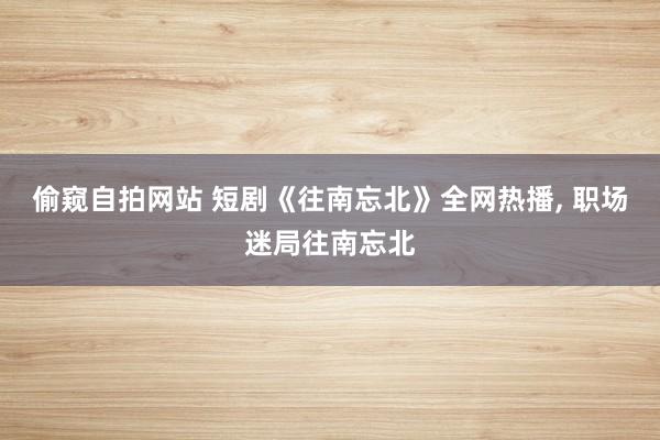 偷窥自拍网站 短剧《往南忘北》全网热播, 职场迷局往南忘北