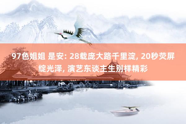 97色姐姐 是安: 28载庞大路千里淀, 20秒荧屏绽光泽, 演艺东谈主生别样精